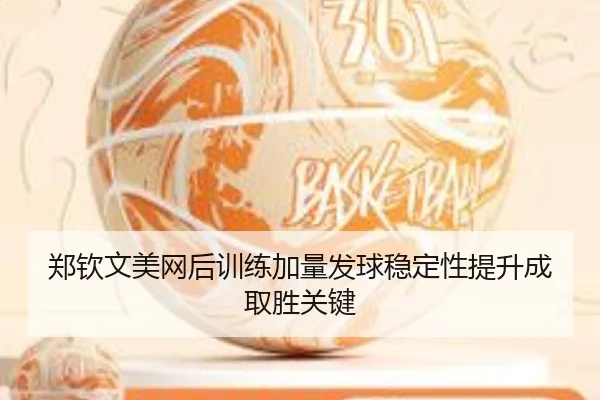 郑钦文美网后训练加量发球稳定性提升成取胜关键