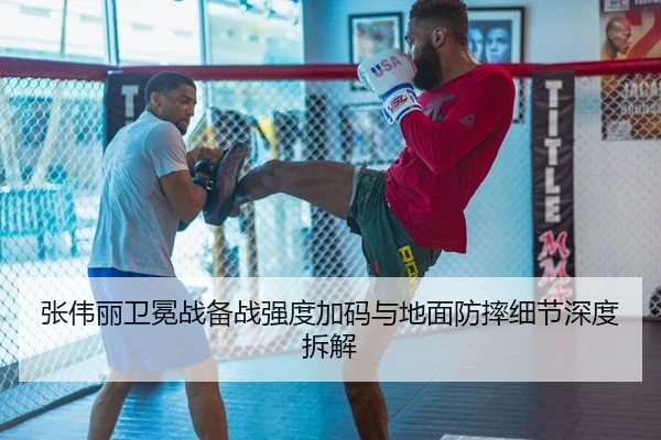 张伟丽卫冕战备战强度加码与地面防摔细节深度拆解